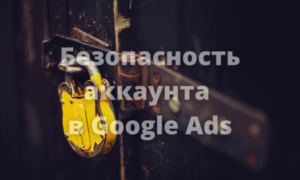 Как обеспечить безопасность аккаунта в Google Ads
