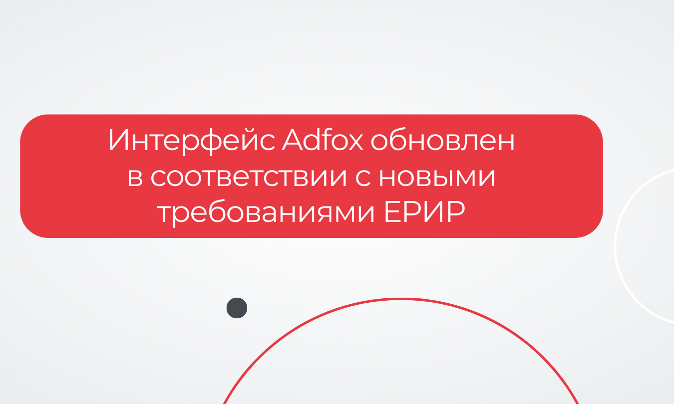 Интерфейс Adfox был обновлен в соответствии с новыми требованиями ЕРИР