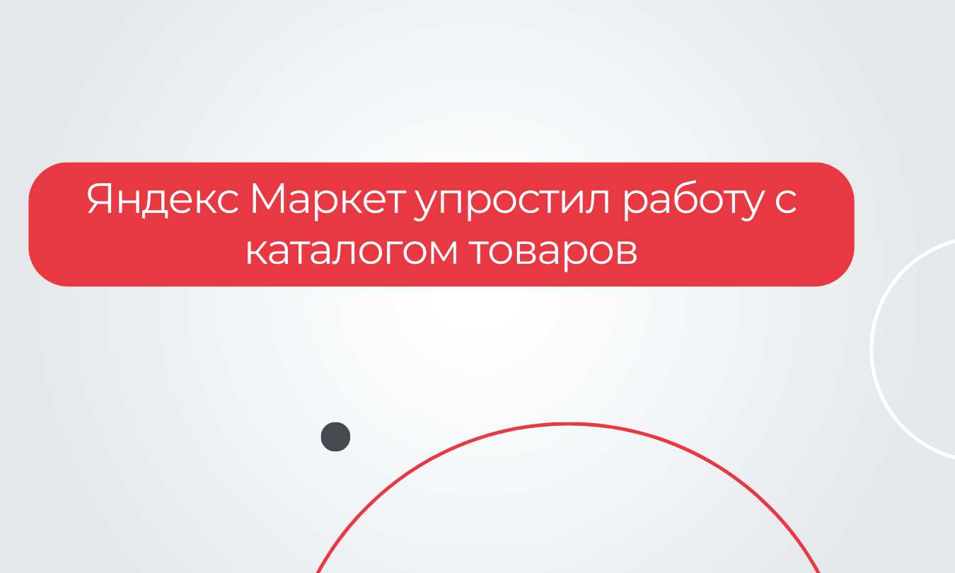 Яндекс Маркет упростил работу с каталогом товаров