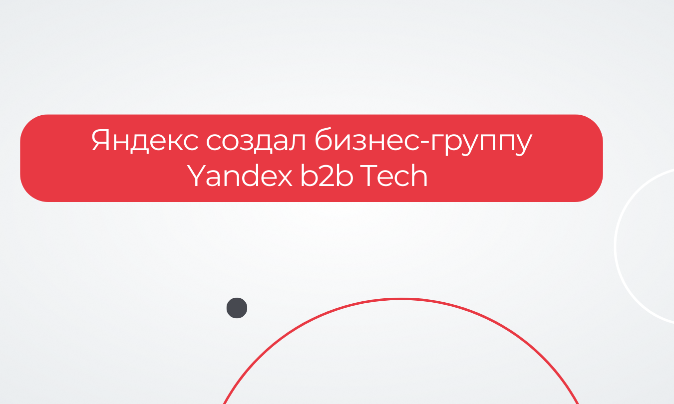 Яндекс создал бизнес-группу Yandex b2b Tech