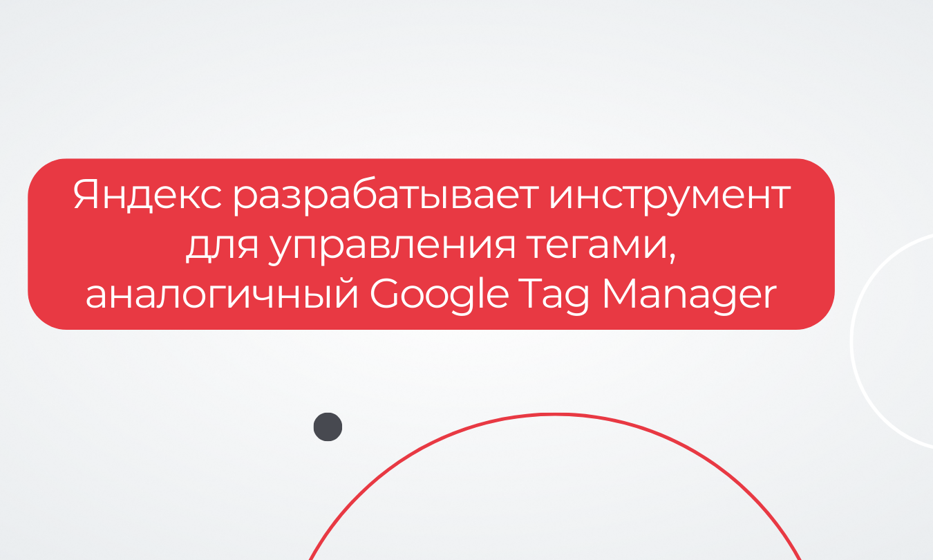 Яндекс разрабатывает инструмент для управления тегами, аналогичный Google Tag Manager