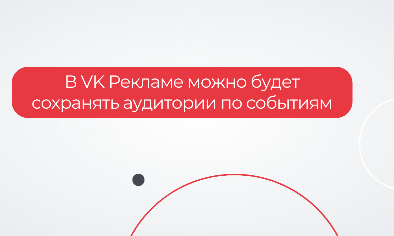 В VK Рекламе можно будет сохранять аудитории по событиям