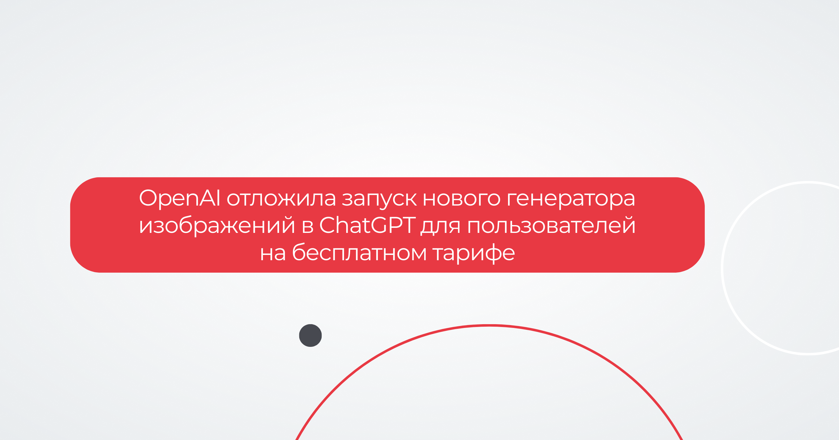OpenAI отложила запуск нового генератора изображений в ChatGPT для пользователей на бесплатном тарифе