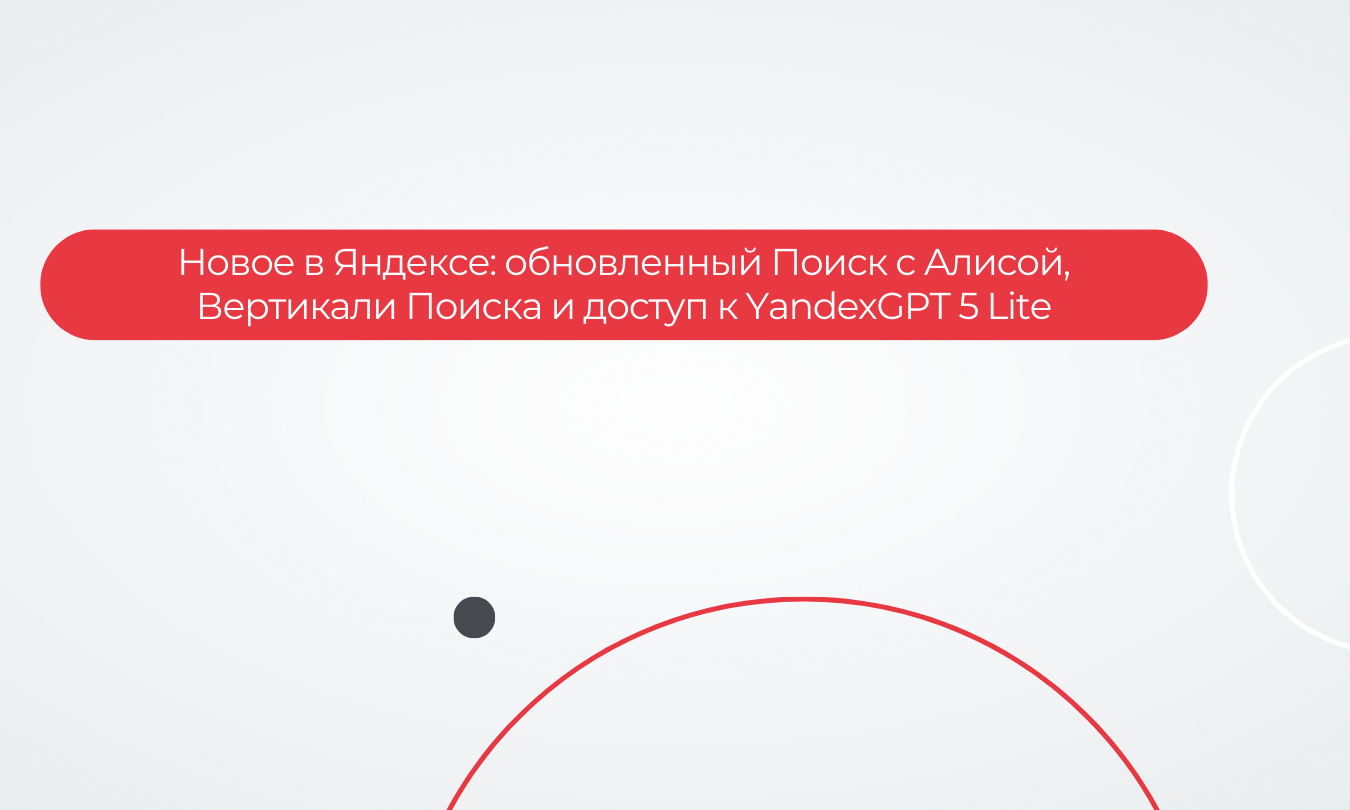 Новое в Яндексе: обновленный Поиск с Алисой, Вертикали Поиска и доступ к YandexGPT 5 Lite