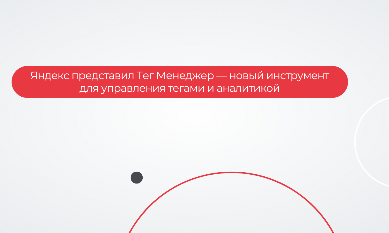 Яндекс представил Тег Менеджер — новый инструмент для управления тегами и аналитикой